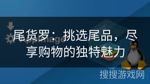 尾货罗:挑选尾品,尽享购物的独特魅力 尾货罗:挑选尾品,尽享购物的独特魅力