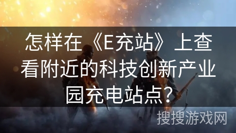 怎样在《E充站》上查看附近的科技创新产业园充电站点？