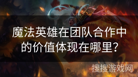 魔法英雄在团队合作中的价值体现在哪里？