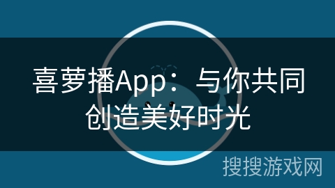 喜萝播App：与你共同创造美好时光