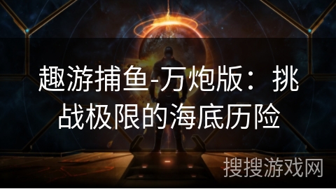 趣游捕鱼-万炮版:挑战极限的海底历险 趣游捕鱼-万炮版:挑战极限的海底历险