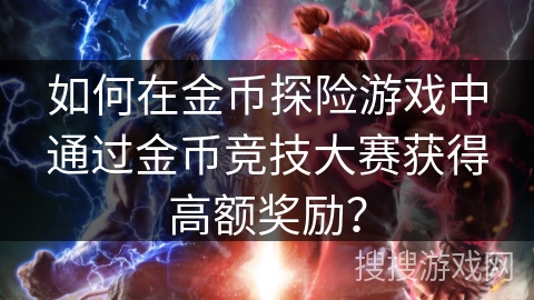 如何在金币探险游戏中通过金币竞技大赛获得高额奖励？