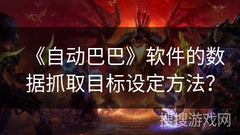 《自动巴巴》软件的数据抓取目标设定方法? 《自动巴巴》软件的数据抓取目标设定方法?