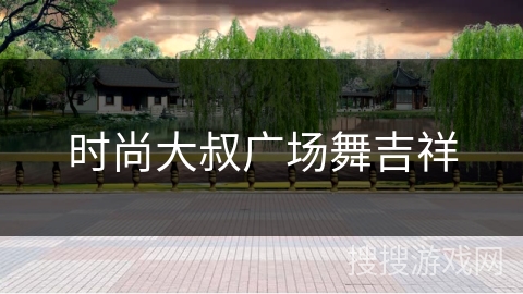 时尚大叔广场舞吉祥