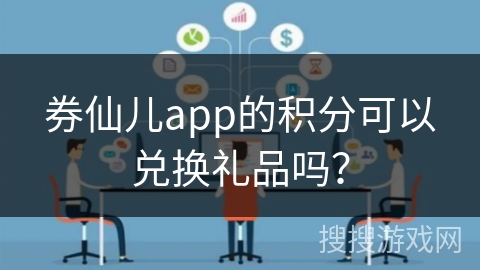 券仙儿app的积分可以兑换礼品吗? 券仙儿app的积分可以兑换礼品吗?