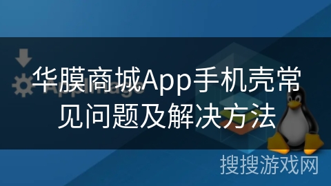 华膜商城App手机壳常见问题及解决方法 华膜商城App手机壳常见问题及解决方法