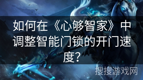 如何在《心够智家》中调整智能门锁的开门速度？
