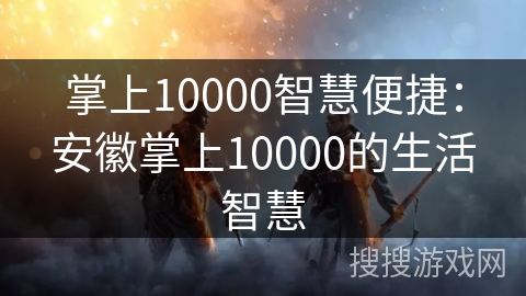 掌上10000智慧便捷：安徽掌上10000的生活智慧