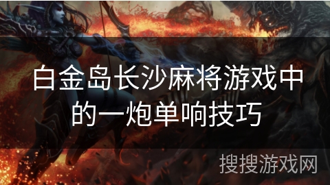 白金岛长沙麻将游戏中的一炮单响技巧 白金岛长沙麻将游戏中的一炮单响技巧