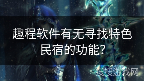 趣程软件有无寻找特色民宿的功能? 趣程软件有无寻找特色民宿的功能?