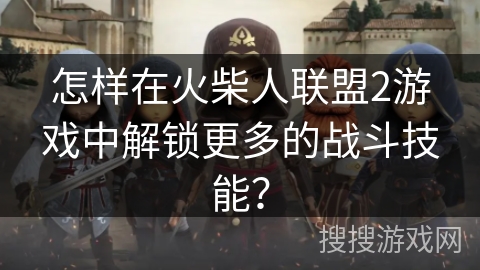 怎样在火柴人联盟2游戏中解锁更多的战斗技能？