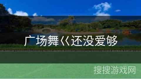 广场舞巜还没爱够