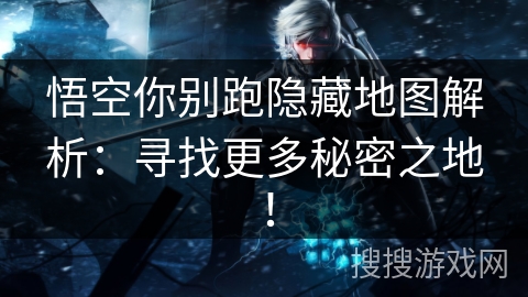 悟空你别跑隐藏地图解析:寻找更多秘密之地! 悟空你别跑隐藏地图解析:寻找更多秘密之地!