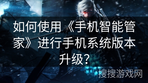 如何使用《手机智能管家》进行手机系统版本升级? 如何使用《手机智能管家》进行手机系统版本升级?