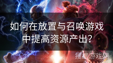 如何在放置与召唤游戏中提高资源产出？