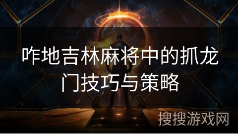 咋地吉林麻将中的抓龙门技巧与策略 咋地吉林麻将中的抓龙门技巧与策略