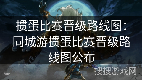 掼蛋比赛晋级路线图：同城游掼蛋比赛晋级路线图公布