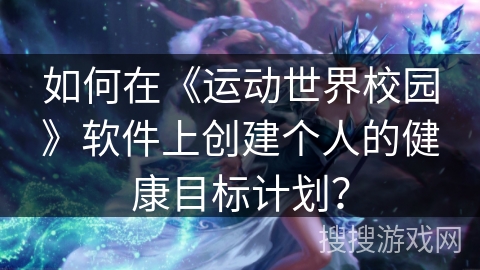 如何在《运动世界校园》软件上创建个人的健康目标计划？