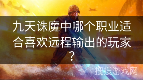 九天诛魔中哪个职业适合喜欢远程输出的玩家？