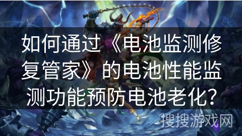 如何通过《电池监测修复管家》的电池性能监测功能预防电池老化? 如何通过《电池监测修复管家》的电池性能监测功能预防电池老化?