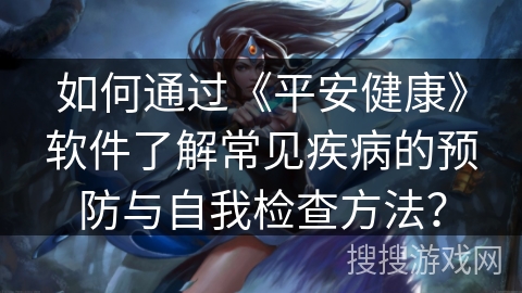 如何通过《平安健康》软件了解常见疾病的预防与自我检查方法？