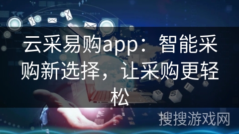 云采易购app：智能采购新选择，让采购更轻松