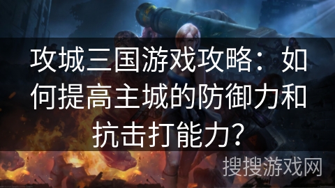 攻城三国游戏攻略：如何提高主城的防御力和抗击打能力？