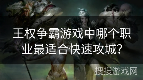 王权争霸游戏中哪个职业最适合快速攻城？