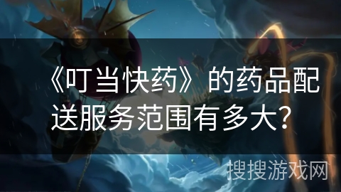 《叮当快药》的药品配送服务范围有多大? 《叮当快药》的药品配送服务范围有多大?