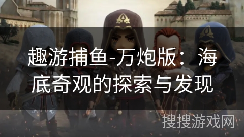 趣游捕鱼-万炮版：海底奇观的探索与发现