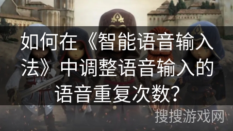 如何在《智能语音输入法》中调整语音输入的语音重复次数? 如何在《智能语音输入法》中调整语音输入的语音重复次数?