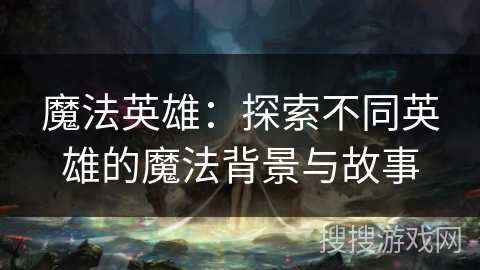 魔法英雄：探索不同英雄的魔法背景与故事