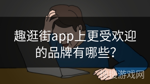 趣逛街app上更受欢迎的品牌有哪些？