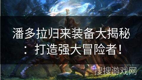 潘多拉归来装备大揭秘:打造强大冒险者! 潘多拉归来装备大揭秘:打造强大冒险者!