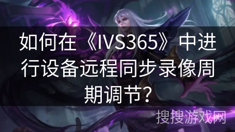 如何在《IVS365》中进行设备远程同步录像周期调节？
