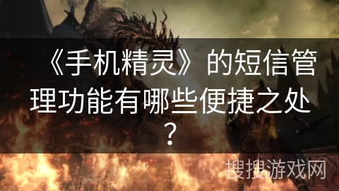 《手机精灵》的短信管理功能有哪些便捷之处? 《手机精灵》的短信管理功能有哪些便捷之处?