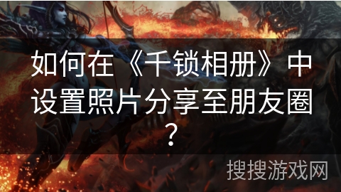如何在《千锁相册》中设置照片分享至朋友圈？