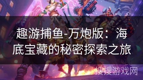 趣游捕鱼-万炮版:海底宝藏的秘密探索之旅 趣游捕鱼-万炮版:海底宝藏的秘密探索之旅