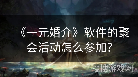 《一元婚介》软件的聚会活动怎么参加? 《一元婚介》软件的聚会活动怎么参加?
