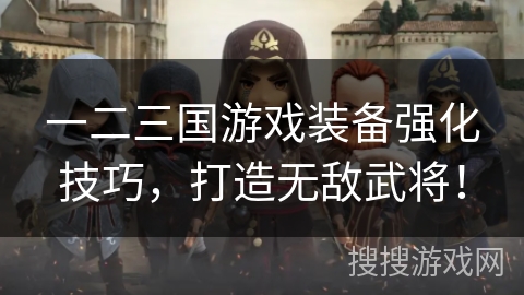 一二三国游戏装备强化技巧，打造无敌武将！