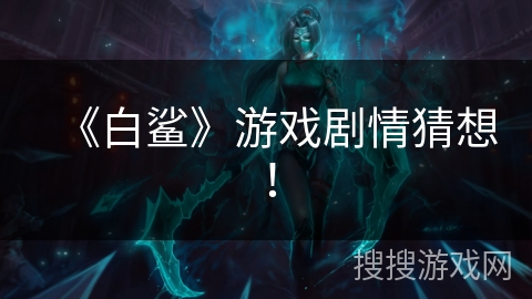 《白鲨》游戏剧情猜想! 《白鲨》游戏剧情猜想!