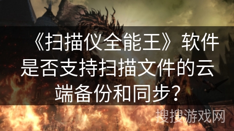 《扫描仪全能王》软件是否支持扫描文件的云端备份和同步？