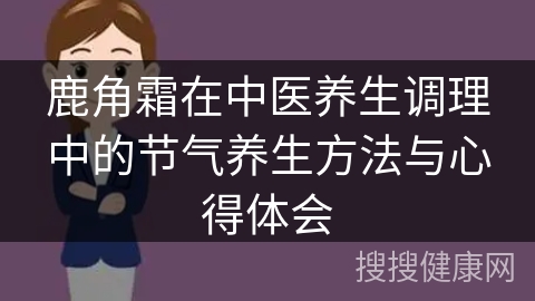 鹿角霜在中医养生调理中的节气养生方法与心得体会