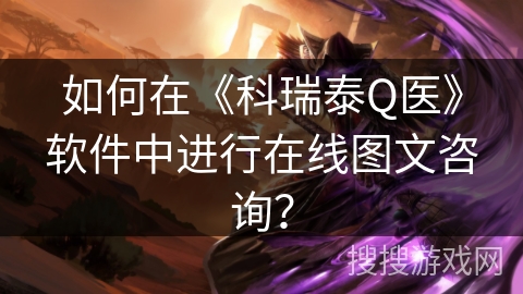 如何在《科瑞泰Q医》软件中进行在线图文咨询? 如何在《科瑞泰Q医》软件中进行在线图文咨询?