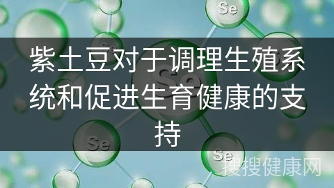 紫土豆对于调理生殖系统和促进生育健康的支持