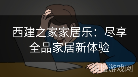 西建之家家居乐：尽享全品家居新体验