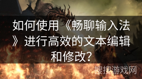 如何使用《畅聊输入法》进行高效的文本编辑和修改？
