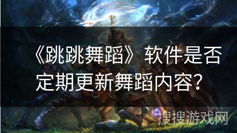 《跳跳舞蹈》软件是否定期更新舞蹈内容？