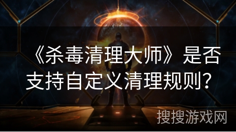 《杀毒清理大师》是否支持自定义清理规则？