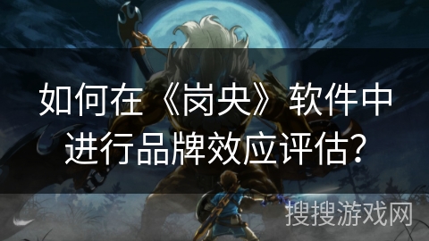 如何在《岗央》软件中进行品牌效应评估? 如何在《岗央》软件中进行品牌效应评估?